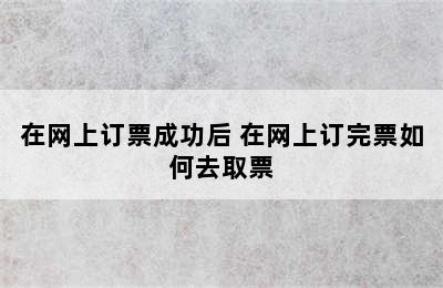 在网上订票成功后 在网上订完票如何去取票